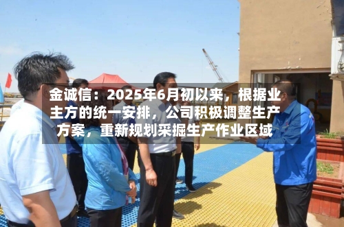 金诚信：2025年6月初以来，根据业主方的统一安排，公司积极调整生产方案	，重新规划采掘生产作业区域-第2张图片