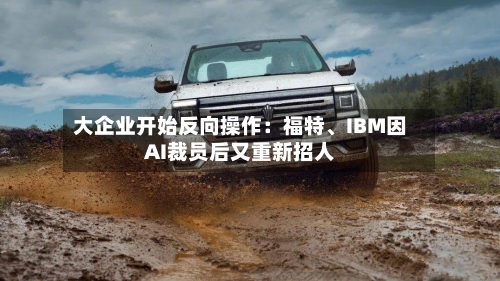 大企业开始反向操作：福特、IBM因AI裁员后又重新招人