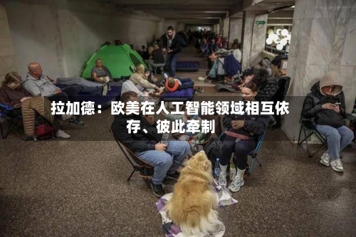 拉加德：欧美在人工智能领域相互依存、彼此牵制-第2张图片