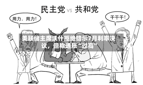 美联储主席沃什拒绝暗示7月利率决议，但称通胀“过高”