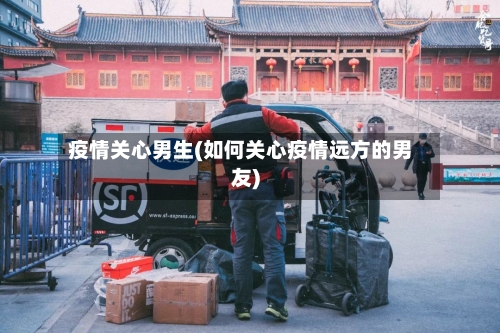 疫情关心男生(如何关心疫情远方的男友)-第2张图片