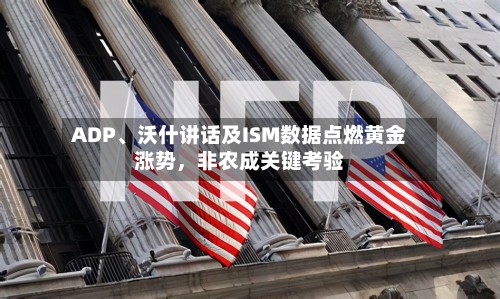 ADP、沃什讲话及ISM数据点燃黄金涨势，非农成关键考验