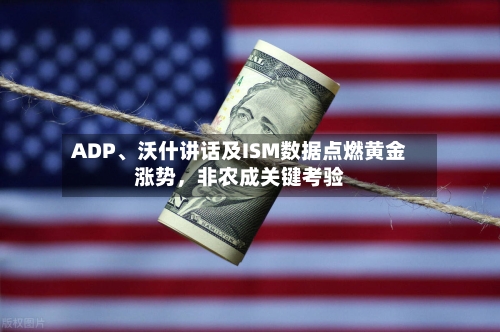 ADP	、沃什讲话及ISM数据点燃黄金涨势，非农成关键考验-第2张图片