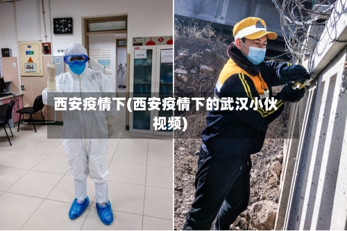 西安疫情下(西安疫情下的武汉小伙视频)