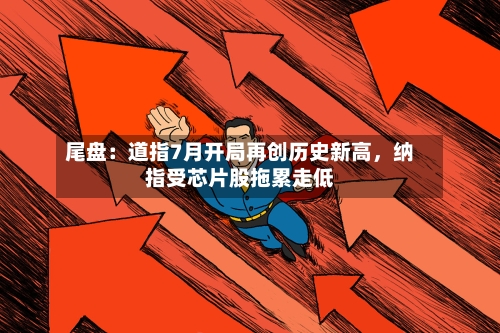 尾盘：道指7月开局再创历史新高	，纳指受芯片股拖累走低-第2张图片
