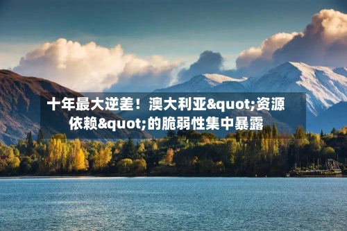 十年最大逆差!澳大利亚"资源依赖"的脆弱性集中暴露-第3张图片