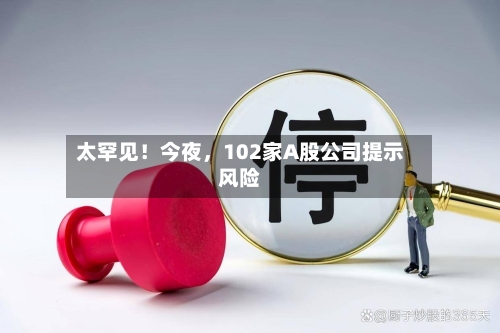 太罕见！今夜	，102家A股公司提示风险-第2张图片