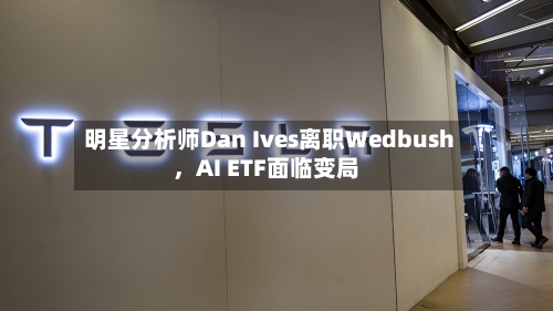 明星分析师Dan Ives离职Wedbush	，AI ETF面临变局-第3张图片