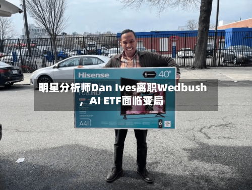 明星分析师Dan Ives离职Wedbush，AI ETF面临变局-第2张图片