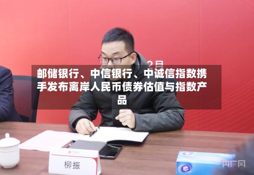 邮储银行、中信银行、中诚信指数携手发布离岸人民币债券估值与指数产品-第2张图片