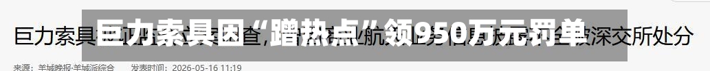 巨力索具因“蹭热点”领950万元罚单
