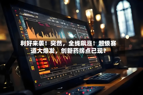 利好来袭！突然，全线飙涨！超级赛道大爆发，创新药拐点已现？