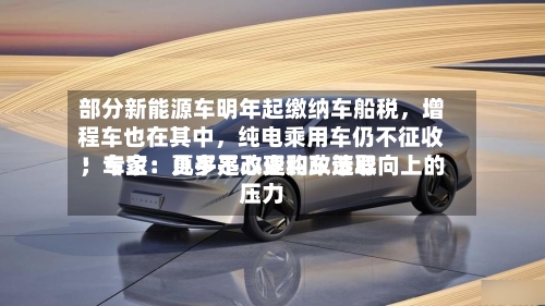 部分新能源车明年起缴纳车船税，增程车也在其中，纯电乘用车仍不征收！专家：几乎不改变购车选取；车企：更多是心理和政策导向上的压力-第3张图片