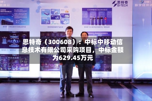 思特奇（300608）：中标中移动信息技术有限公司采购项目，中标金额为629.45万元-第2张图片