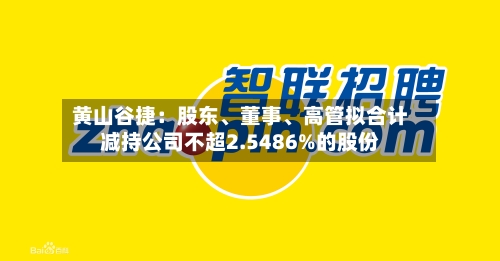 黄山谷捷：股东、董事、高管拟合计减持公司不超2.5486%的股份-第3张图片