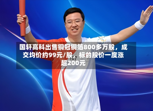 国轩高科出售铜冠铜箔800多万股，成交均价约99元/股	，标的股价一度涨超200元-第2张图片