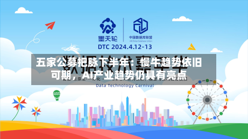 五家公募把脉下半年：慢牛趋势依旧可期	，AI产业趋势仍具有亮点-第2张图片