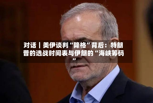 对话｜美伊谈判“降格	”背后：特朗普的选战时间表与伊朗的“海峡筹码”-第2张图片