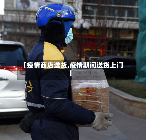 【疫情商店送货,疫情期间送货上门】