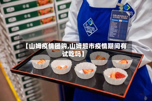 【山姆疫情团购,山姆超市疫情期间有试吃吗】