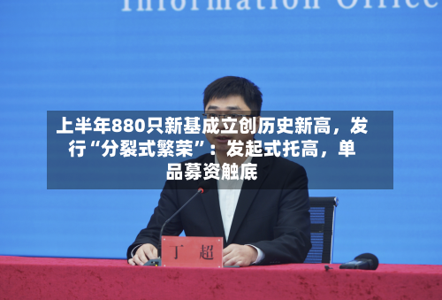上半年880只新基成立创历史新高，发行“分裂式繁荣	”：发起式托高，单品募资触底-第3张图片