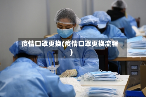 疫情口罩更换(疫情口罩更换流程)
