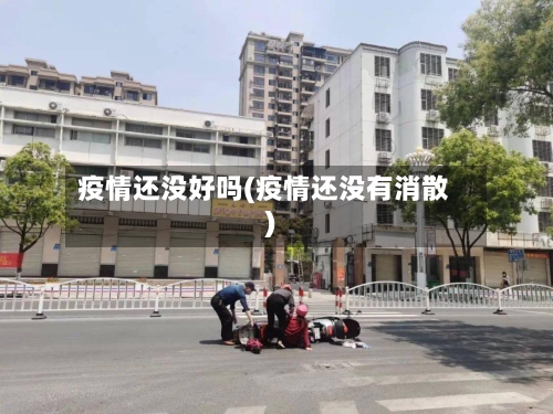 疫情还没好吗(疫情还没有消散)-第3张图片
