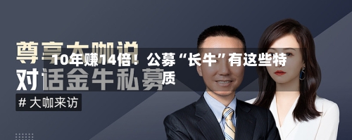 10年赚14倍！公募“长牛”有这些特质