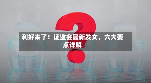 利好来了！证监会最新发文，六大要点详解-第2张图片