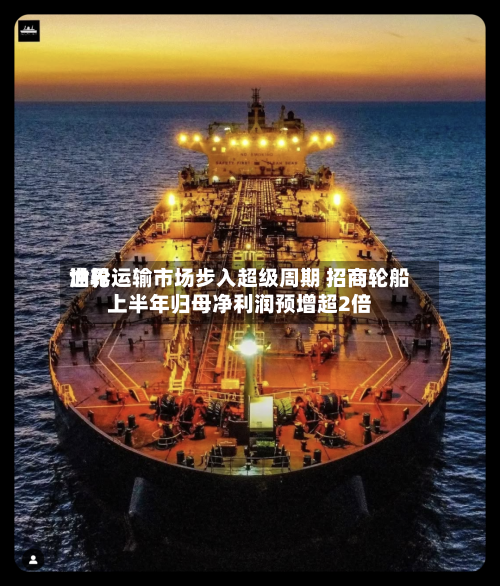 世界油轮运输市场步入超级周期 招商轮船上半年归母净利润预增超2倍