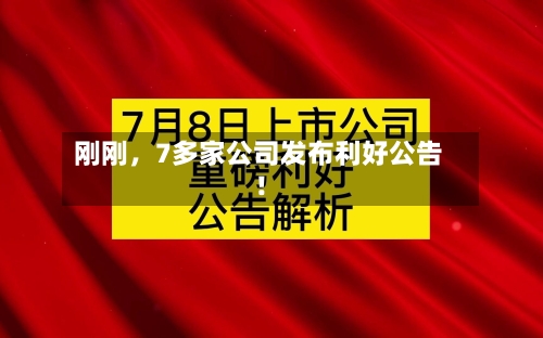 刚刚，7多家公司发布利好公告！