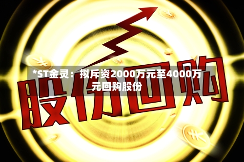 *ST金灵:拟斥资2000万元至4000万元回购股份-第3张图片