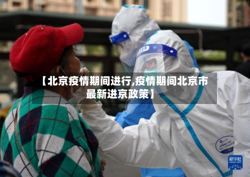 【北京疫情期间进行,疫情期间北京市最新进京政策】