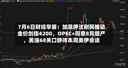 7月6日财经早餐：加息押注削弱推动金价剑指4200，OPEC+同意8月增产，美油68关口静待本周美伊会谈