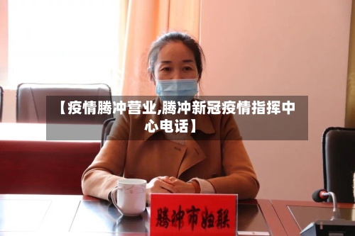 【疫情腾冲营业,腾冲新冠疫情指挥中心电话】
