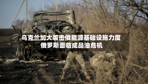 乌克兰加大袭击俄能源基础设施力度 俄罗斯面临成品油危机