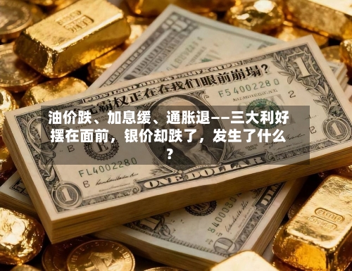 油价跌、加息缓、通胀退——三大利好摆在面前	，银价却跌了，发生了什么？-第3张图片