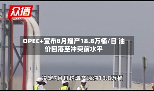 OPEC+宣布8月增产18.8万桶/日 油价回落至冲突前水平