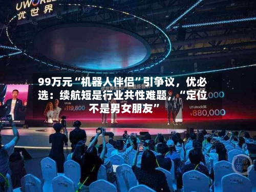 99万元“机器人伴侣”引争议，优必选：续航短是行业共性难题，“定位不是男女朋友”