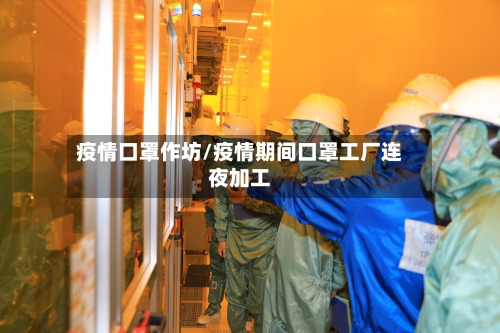 疫情口罩作坊/疫情期间口罩工厂连夜加工-第3张图片