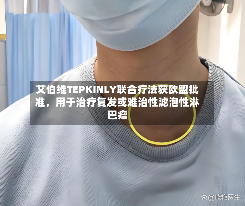 艾伯维TEPKINLY联合疗法获欧盟批准，用于治疗复发或难治性滤泡性淋巴瘤-第2张图片