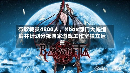 微软裁员4800人，Xbox部门大幅缩编并计划分拆四家游戏工作室独立运营