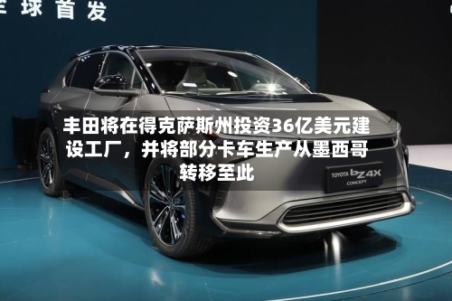 丰田将在得克萨斯州投资36亿美元建设工厂，并将部分卡车生产从墨西哥转移至此-第2张图片