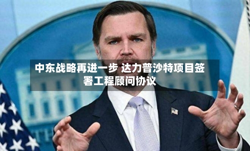 中东战略再进一步 达力普沙特项目签署工程顾问协议-第2张图片