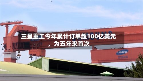 三星重工今年累计订单超100亿美元，为五年来首次-第3张图片