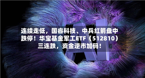 连续走低	，国睿科技	、中兵红箭盘中跌停！华宝基金军工ETF（512810）三连跌，资金逆市加码！-第2张图片