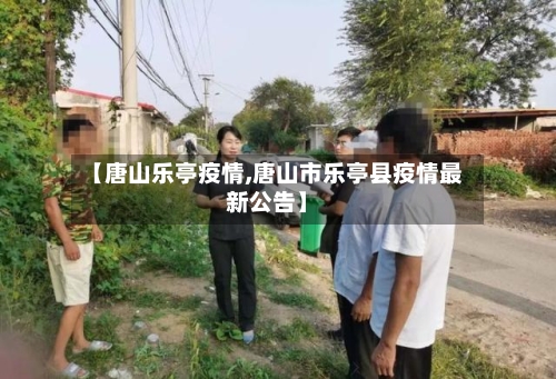 【唐山乐亭疫情,唐山市乐亭县疫情最新公告】-第3张图片