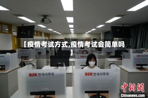 【疫情考试方式,疫情考试会简单吗】-第2张图片