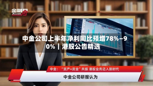 中金公司上半年净利同比预增78%—90%｜港股公告精选