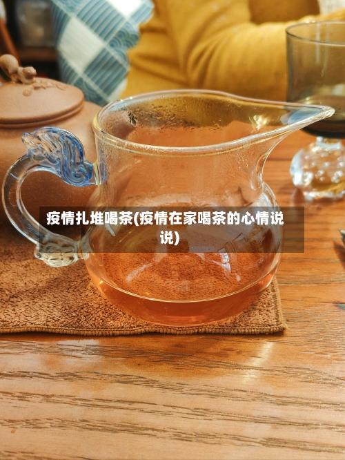 疫情扎堆喝茶(疫情在家喝茶的心情说说)